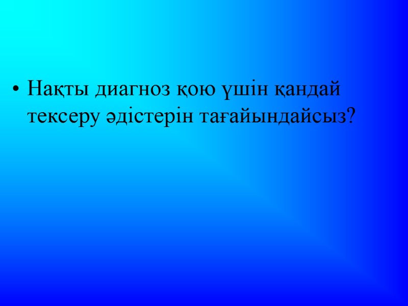 Нақты диагноз қою үшін қандай тексеру әдістерін тағайындайсыз?